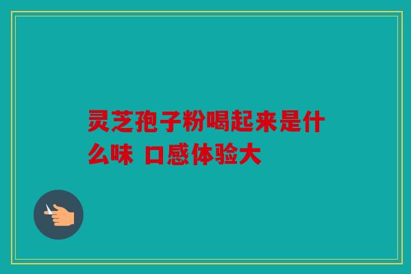 灵芝孢子粉喝起来是什么味 口感体验大