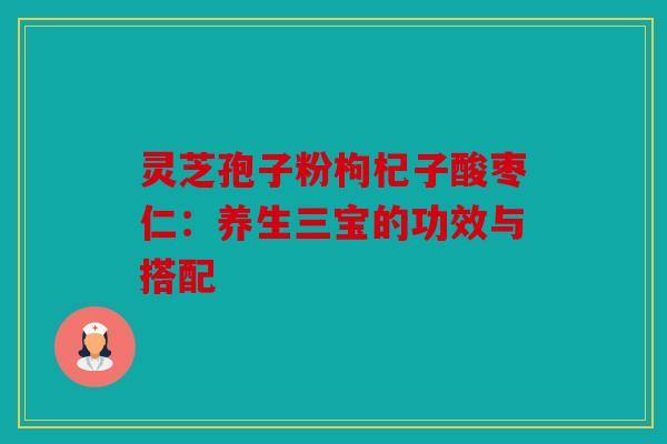 灵芝孢子粉枸杞子酸枣仁：养生三宝的功效与搭配