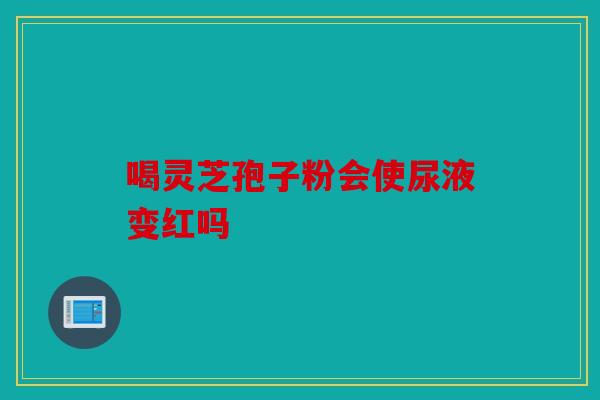 喝灵芝孢子粉会使尿液变红吗