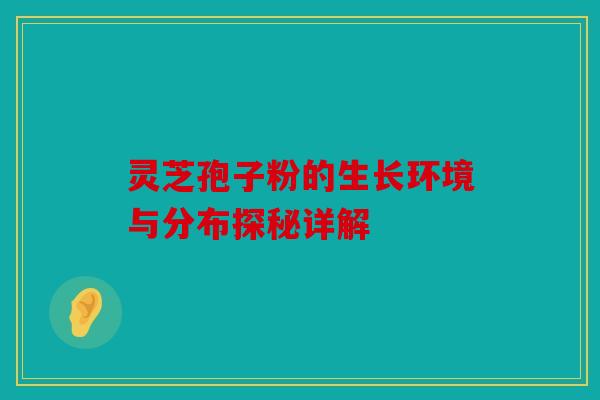 灵芝孢子粉的生长环境与分布探秘详解