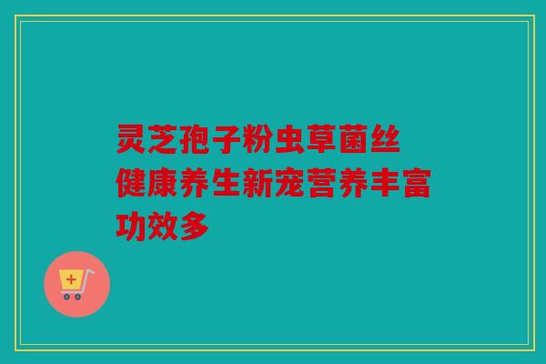 灵芝孢子粉虫草菌丝 健康养生新宠营养丰富功效多