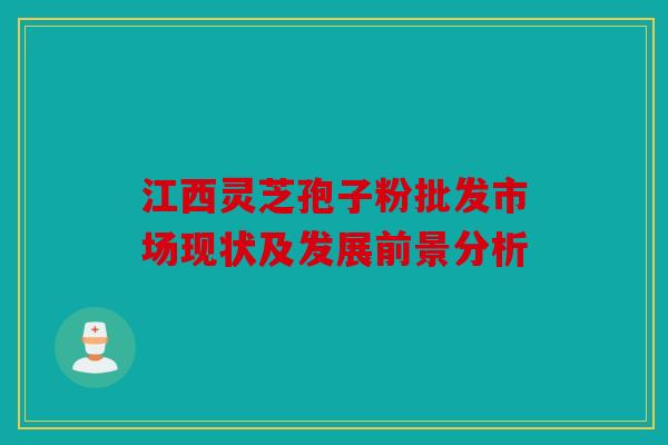 江西灵芝孢子粉批发市场现状及发展前景分析