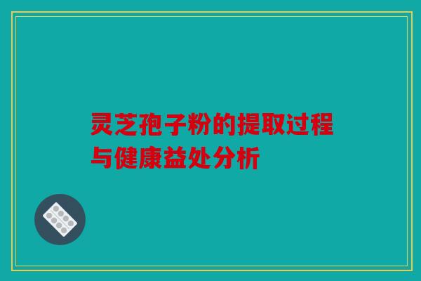 灵芝孢子粉的提取过程与健康益处分析