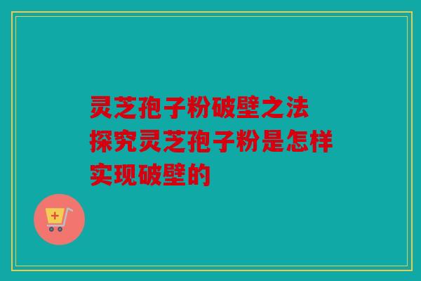 灵芝孢子粉破壁之法 探究灵芝孢子粉是怎样实现破壁的
