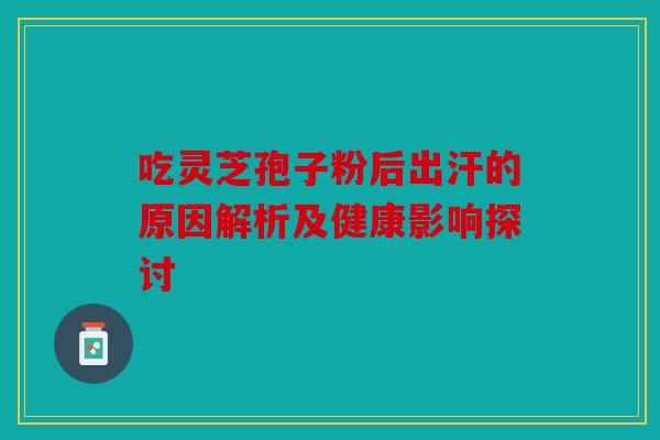 吃灵芝孢子粉后出汗的原因解析及健康影响探讨