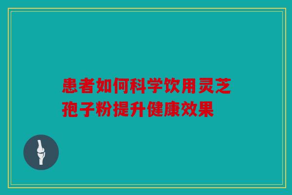 患者如何科学饮用灵芝孢子粉提升健康效果