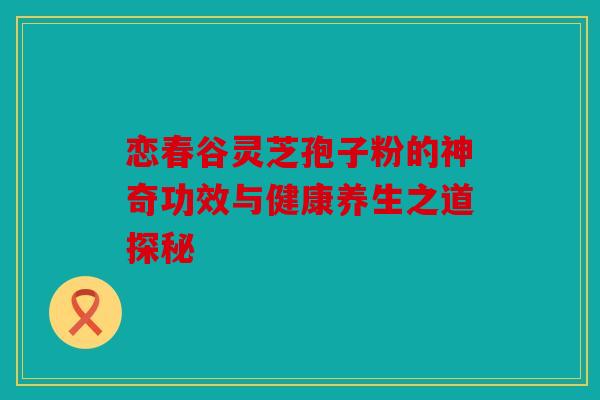 恋春谷灵芝孢子粉的神奇功效与健康养生之道探秘