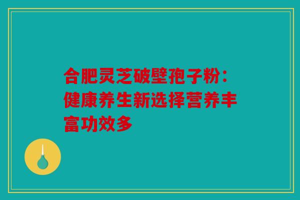 合肥灵芝破壁孢子粉：健康养生新选择营养丰富功效多
