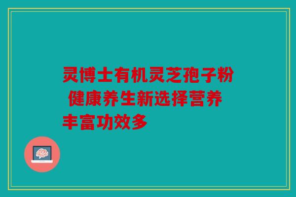 灵博士有机灵芝孢子粉 健康养生新选择营养丰富功效多