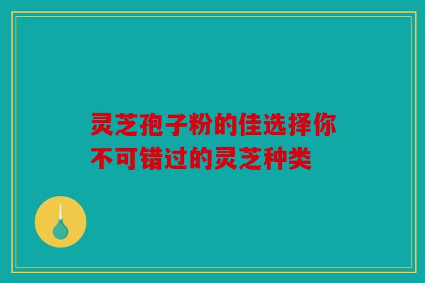 灵芝孢子粉的佳选择你不可错过的灵芝种类