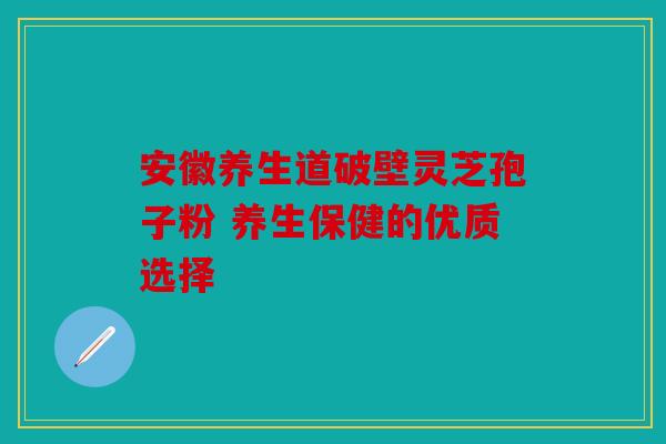 安徽养生道破壁灵芝孢子粉 养生保健的优质选择