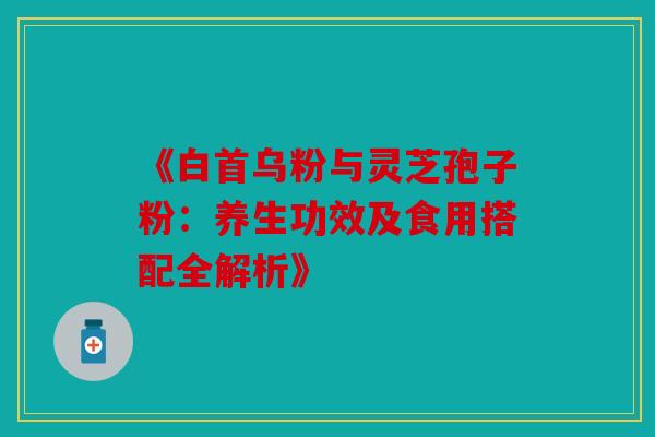 《白首乌粉与灵芝孢子粉：养生功效及食用搭配全解析》