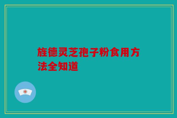 旌德灵芝孢子粉食用方法全知道