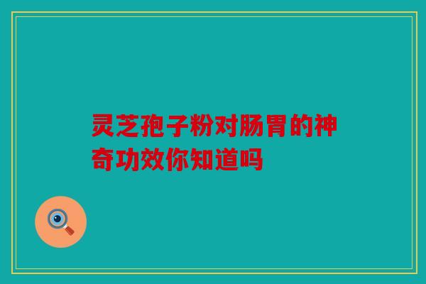 灵芝孢子粉对肠胃的神奇功效你知道吗