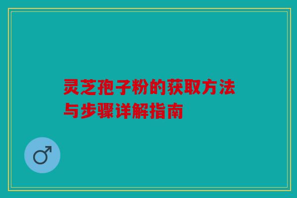 灵芝孢子粉的获取方法与步骤详解指南