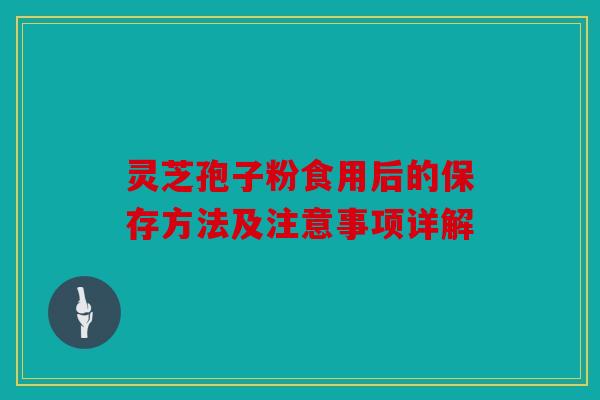 灵芝孢子粉食用后的保存方法及注意事项详解