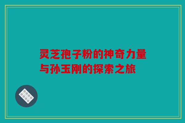 灵芝孢子粉的神奇力量与孙玉刚的探索之旅