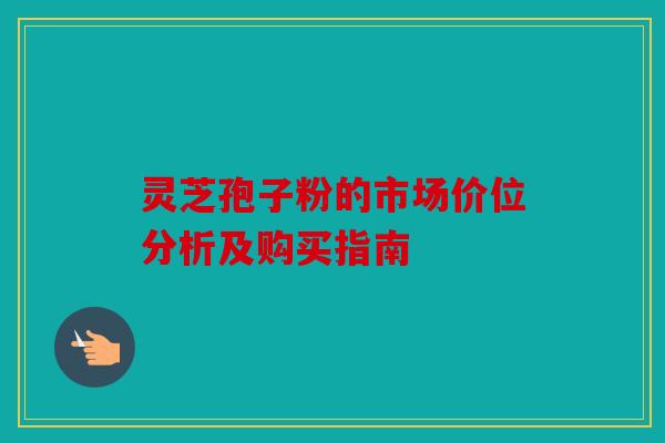 灵芝孢子粉的市场价位分析及购买指南