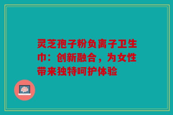 灵芝孢子粉负离子卫生巾：创新融合，为女性带来独特呵护体验