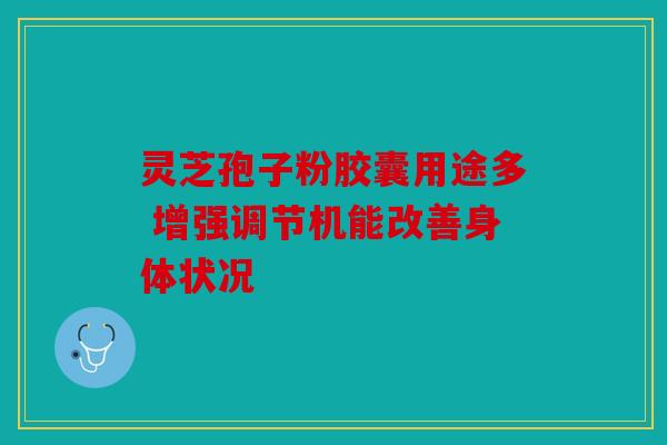 灵芝孢子粉胶囊用途多 增强调节机能改善身体状况