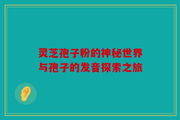灵芝孢子粉的神秘世界与孢子的发音探索之旅