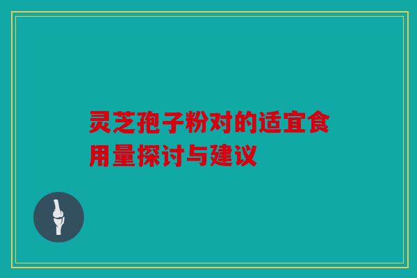 灵芝孢子粉对的适宜食用量探讨与建议