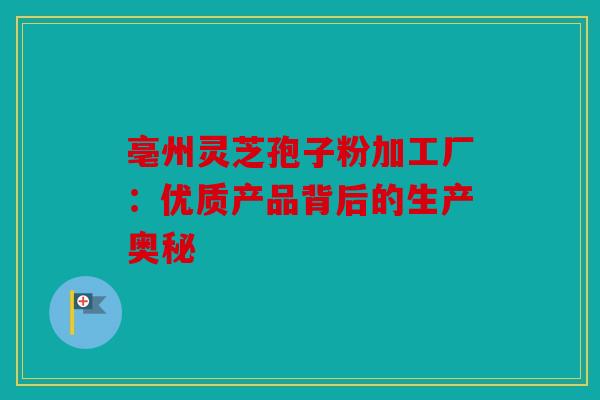 亳州灵芝孢子粉加工厂：优质产品背后的生产奥秘