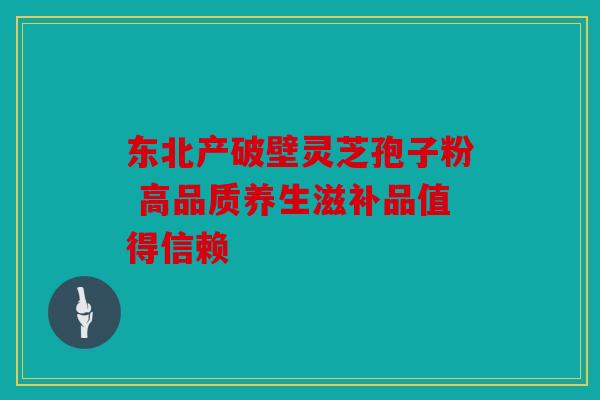 东北产破壁灵芝孢子粉 高品质养生滋补品值得信赖