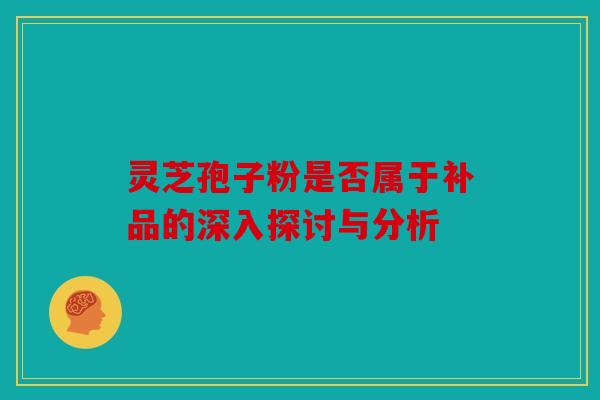 灵芝孢子粉是否属于补品的深入探讨与分析