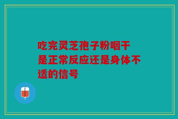 吃完灵芝孢子粉咽干 是正常反应还是身体不适的信号