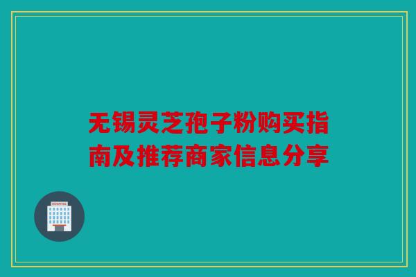 无锡灵芝孢子粉购买指南及推荐商家信息分享