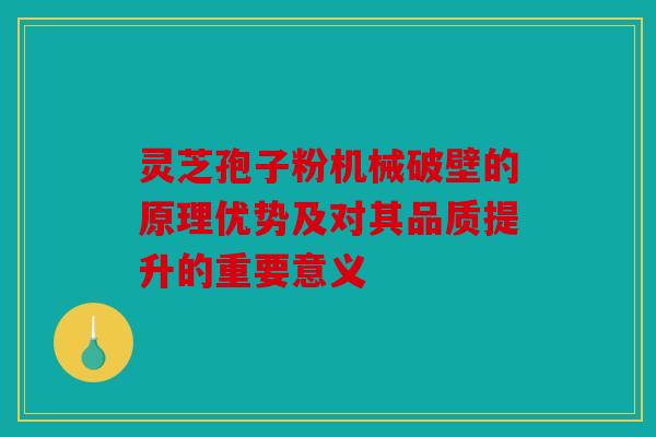 灵芝孢子粉机械破壁的原理优势及对其品质提升的重要意义