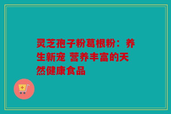 灵芝孢子粉葛根粉：养生新宠 营养丰富的天然健康食品
