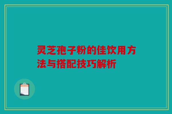 灵芝孢子粉的佳饮用方法与搭配技巧解析