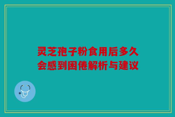 灵芝孢子粉食用后多久会感到困倦解析与建议