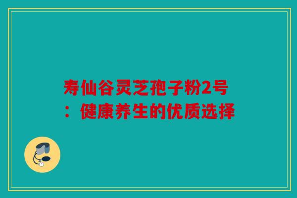 寿仙谷灵芝孢子粉2号：健康养生的优质选择