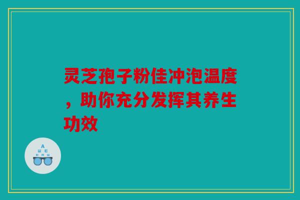 灵芝孢子粉佳冲泡温度，助你充分发挥其养生功效