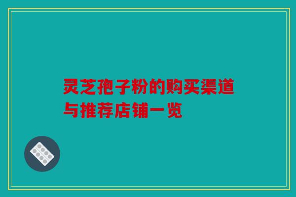 灵芝孢子粉的购买渠道与推荐店铺一览