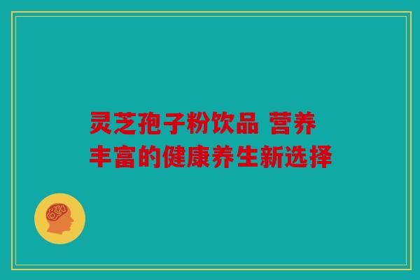 灵芝孢子粉饮品 营养丰富的健康养生新选择