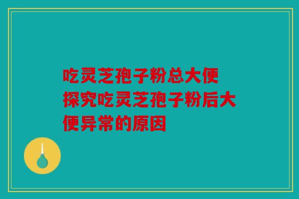 吃灵芝孢子粉总大便 探究吃灵芝孢子粉后大便异常的原因