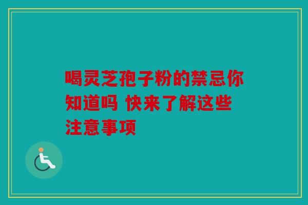 喝灵芝孢子粉的禁忌你知道吗 快来了解这些注意事项