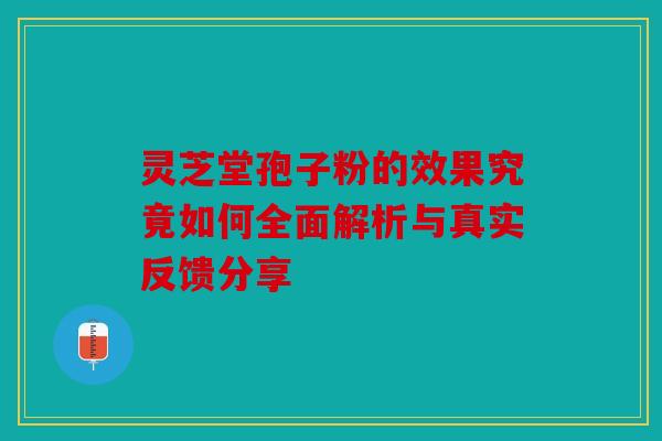 灵芝堂孢子粉的效果究竟如何全面解析与真实反馈分享