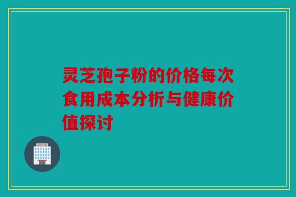 灵芝孢子粉的价格每次食用成本分析与健康价值探讨