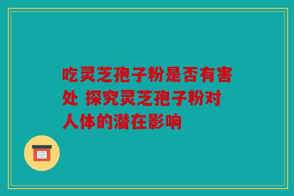 吃灵芝孢子粉是否有害处 探究灵芝孢子粉对人体的潜在影响