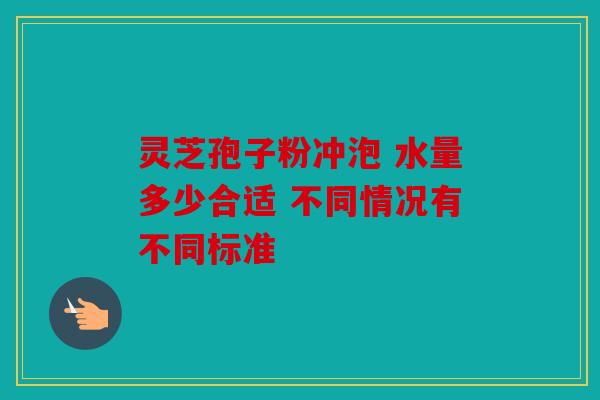 灵芝孢子粉冲泡 水量多少合适 不同情况有不同标准