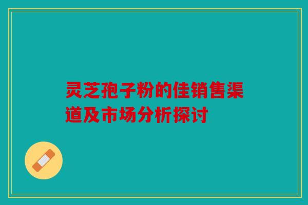 灵芝孢子粉的佳销售渠道及市场分析探讨