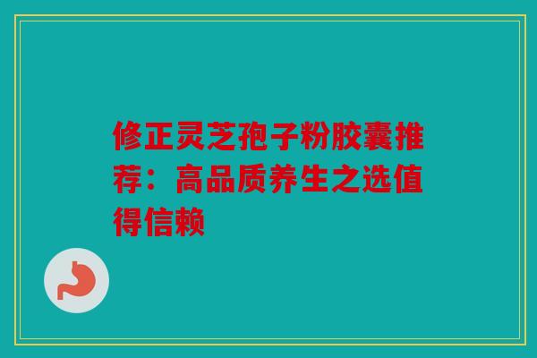 修正灵芝孢子粉胶囊推荐：高品质养生之选值得信赖