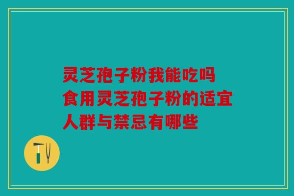 灵芝孢子粉我能吃吗 食用灵芝孢子粉的适宜人群与禁忌有哪些