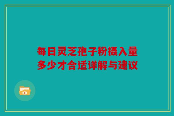 每日灵芝孢子粉摄入量多少才合适详解与建议