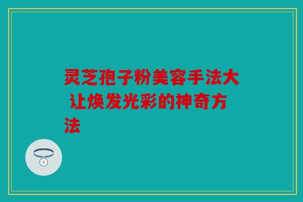 灵芝孢子粉美容手法大 让焕发光彩的神奇方法